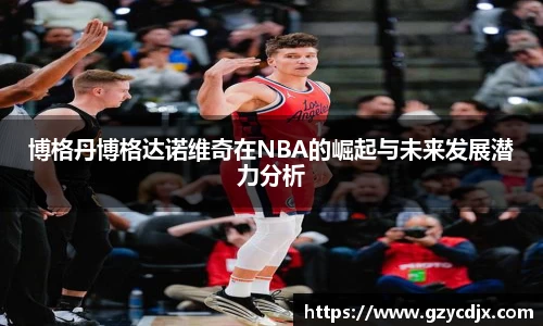 vsport博格丹博格达诺维奇在NBA的崛起与未来发展潜力分析